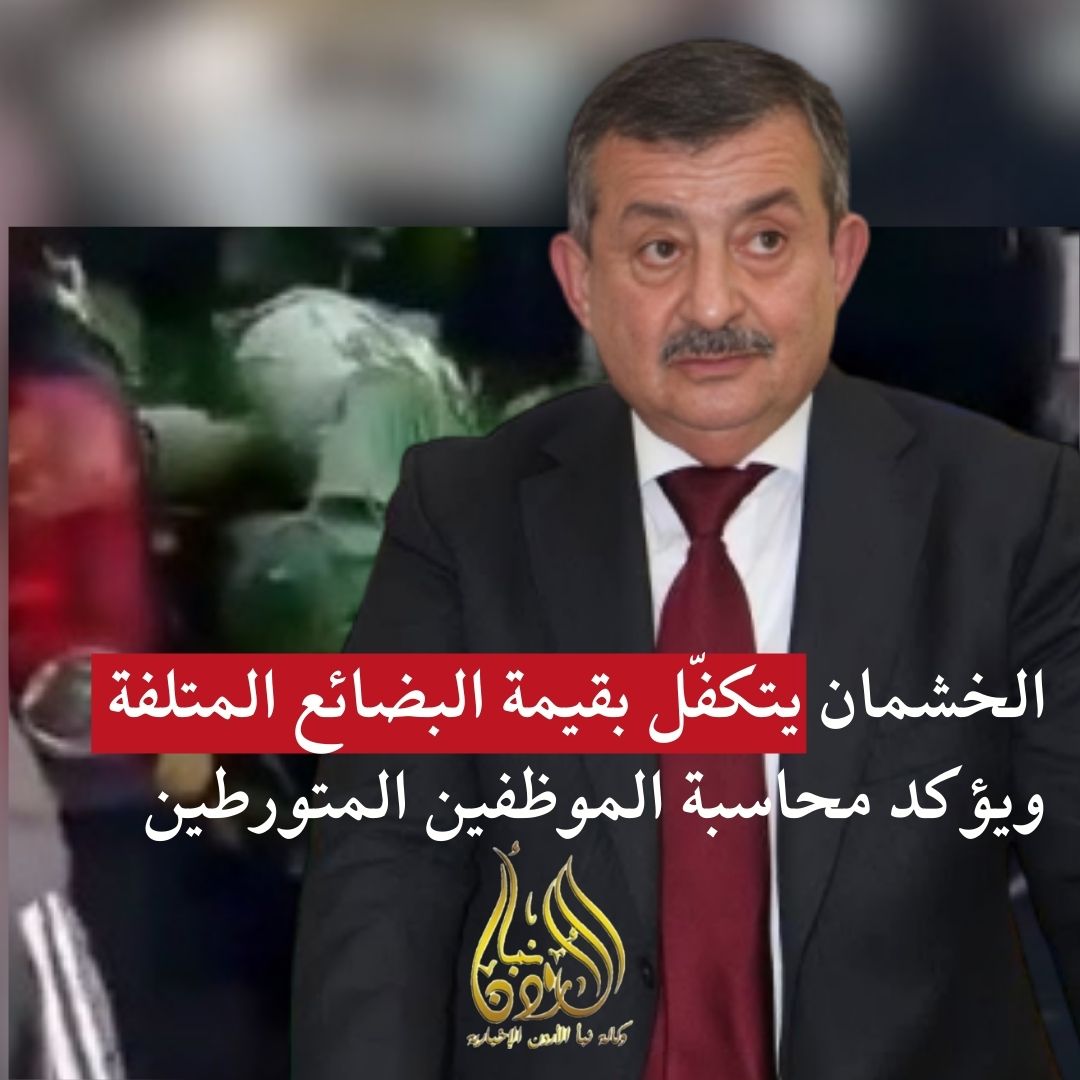 الخشمان يتكفّل بقيمة البضائع المتلفة ويؤكد محاسبة الموظفين المتورطين